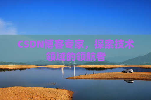 CSDN博客专家,探索技术领域的领航者 CSDN博客专家,探索技术领域的领航者